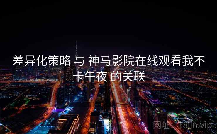 差异化策略 与 神马影院在线观看我不卡午夜 的关联