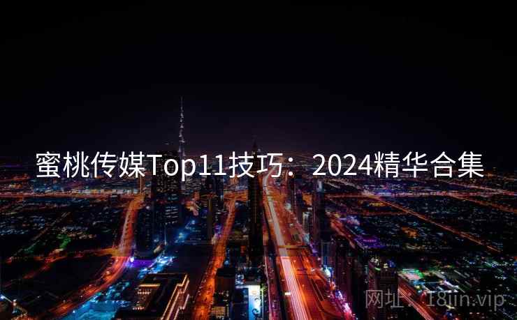 蜜桃传媒Top11技巧：2024精华合集
