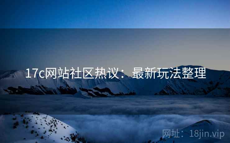 17c网站社区热议：最新玩法整理