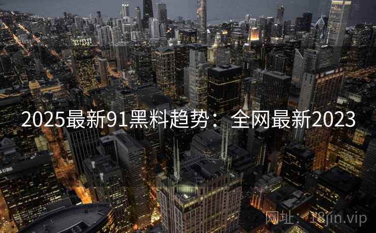 2025最新91黑料趋势：全网最新2023