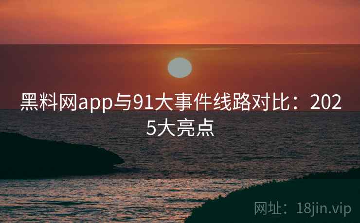 黑料网app与91大事件线路对比:2025大亮点 黑料网app与91大事件线路对比:2025大亮点