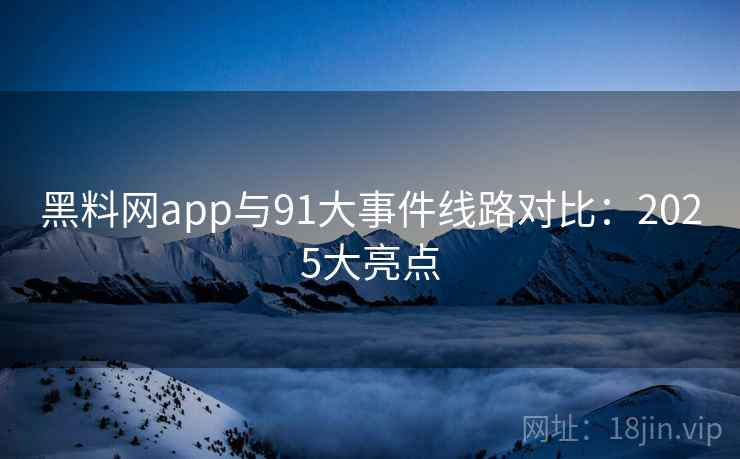 黑料网app与91大事件线路对比:2025大亮点 黑料网app与91大事件线路对比:2025大亮点
