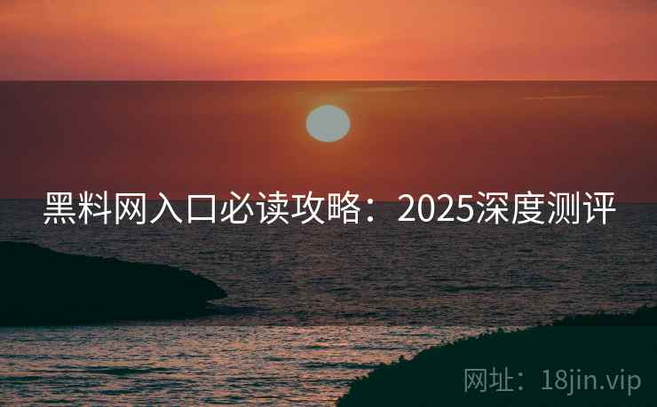黑料网入口必读攻略：2025深度测评