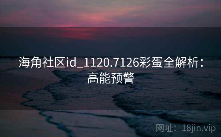 海角社区id_1120.7126彩蛋全解析：高能预警