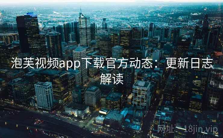 泡芙视频app下载官方动态：更新日志解读