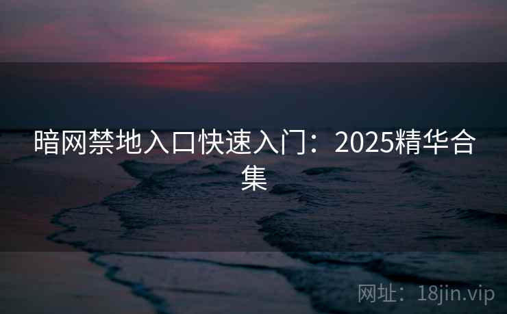 暗网禁地入口快速入门：2025精华合集