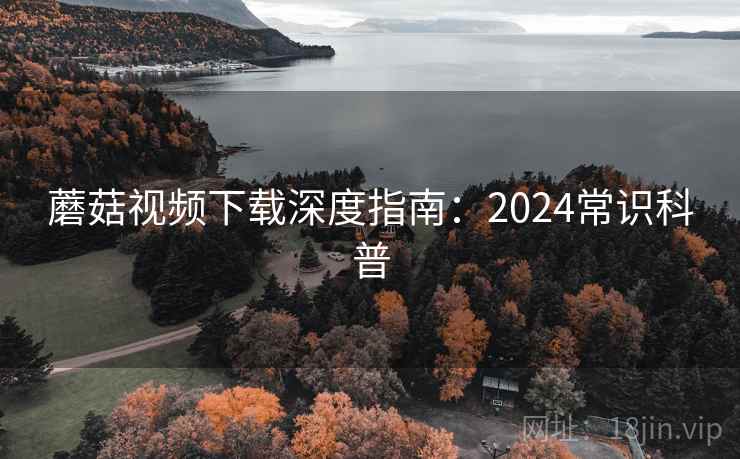 蘑菇视频下载深度指南：2024常识科普