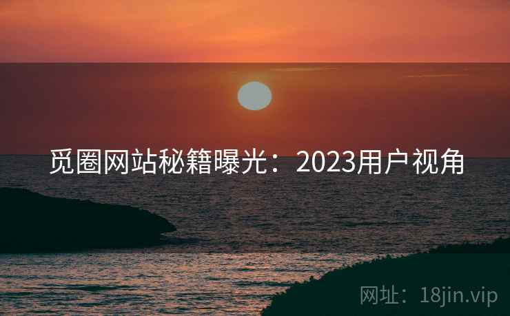 觅圈网站秘籍曝光：2023用户视角