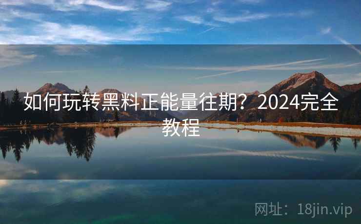 如何玩转黑料正能量往期？2024完全教程