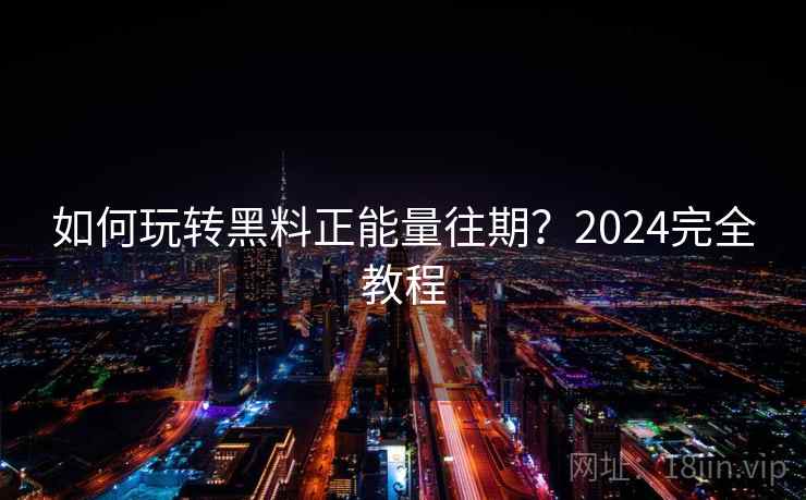 如何玩转黑料正能量往期？2024完全教程
