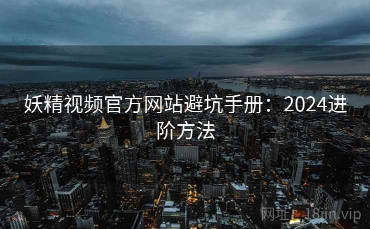 妖精视频官方网站避坑手册：2024进阶方法