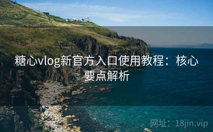 糖心vlog新官方入口使用教程:核心要点解析 糖心vlog新官方入口使用教程:核心要点解析