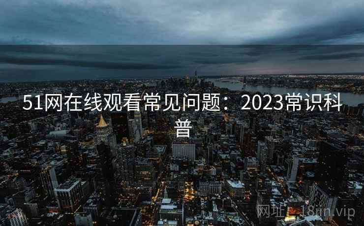 51网在线观看常见问题:2023常识科普 51网在线观看常见问题:2023常识科普