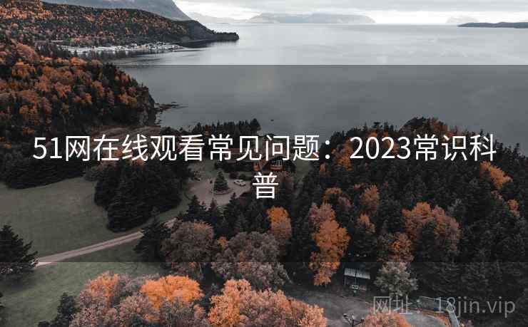 51网在线观看常见问题:2023常识科普 51网在线观看常见问题:2023常识科普