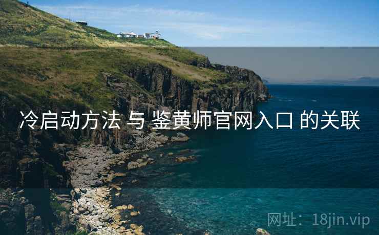 冷启动方法 与 鉴黄师官网入口 的关联 冷启动方法 与 鉴黄师官网入口 的关联