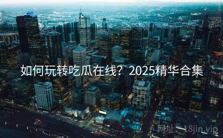 如何玩转吃瓜在线？2025精华合集