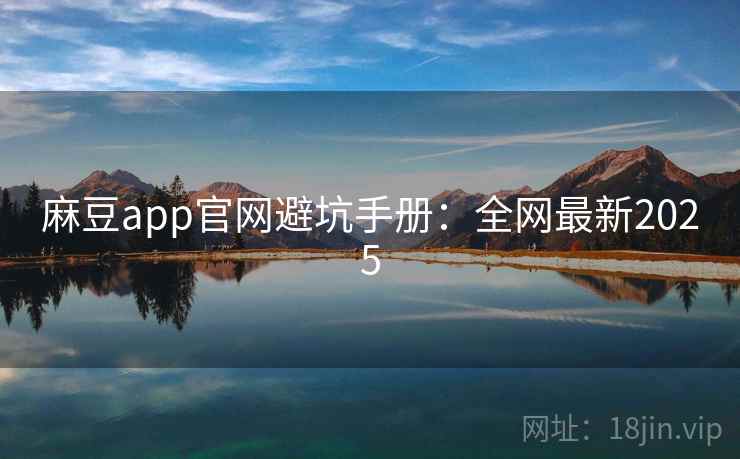麻豆app官网避坑手册：全网最新2025