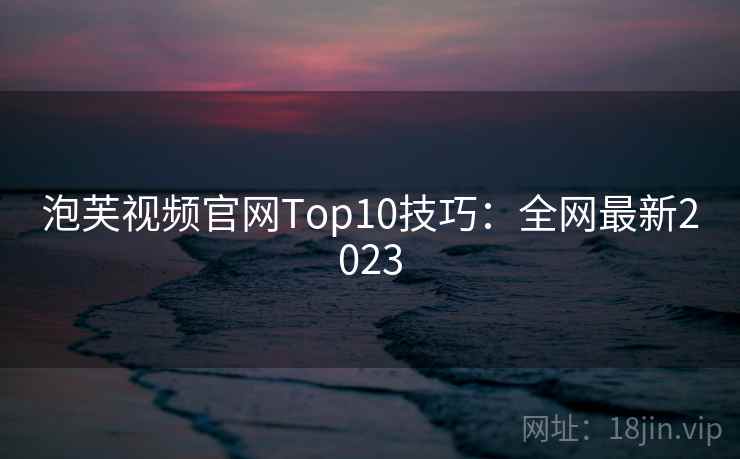 泡芙视频官网Top10技巧:全网最新2023 泡芙视频官网Top10技巧:全网最新2023
