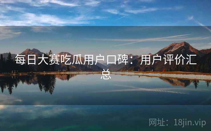 每日大赛吃瓜用户口碑：用户评价汇总