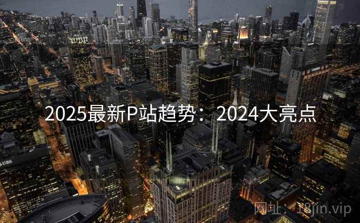 2025最新P站趋势：2024大亮点