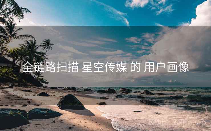 全链路扫描 星空传媒 的 用户画像