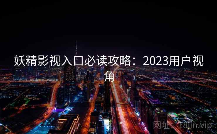 妖精影视入口必读攻略：2023用户视角