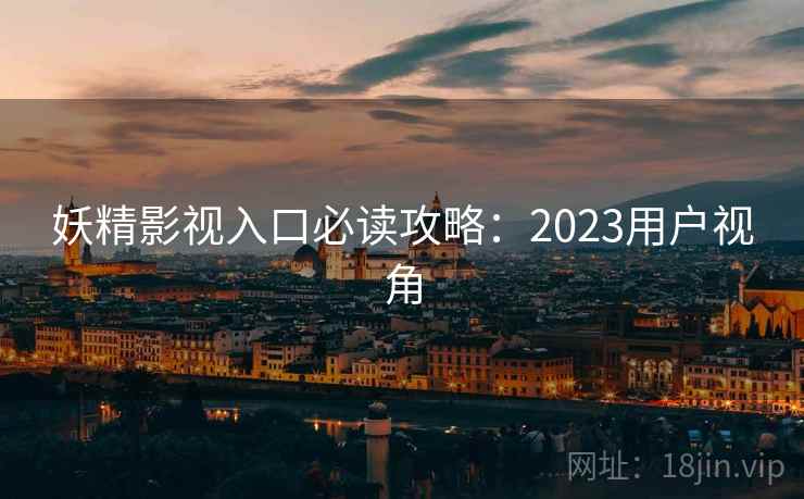 妖精影视入口必读攻略：2023用户视角