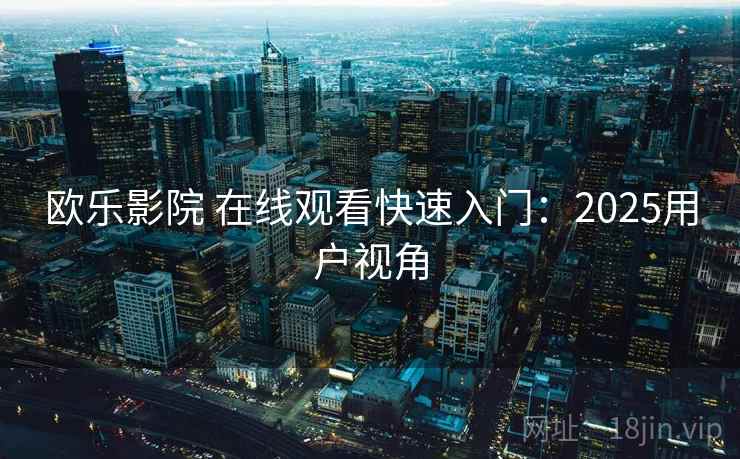 欧乐影院 在线观看快速入门：2025用户视角