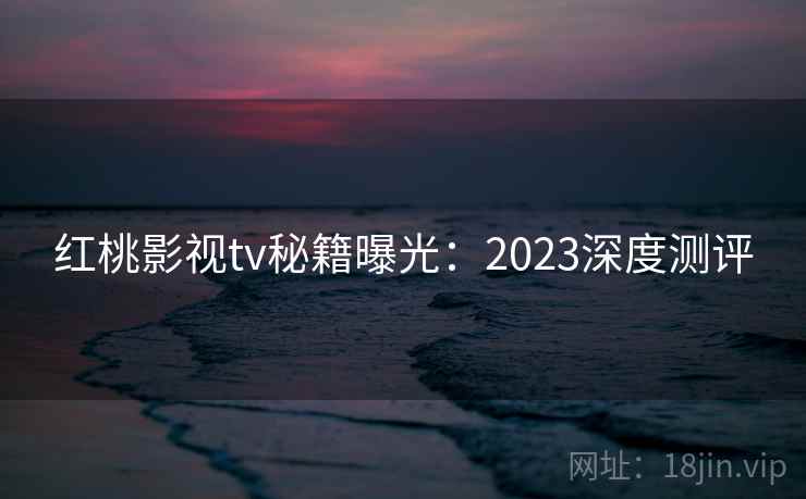红桃影视tv秘籍曝光:2023深度测评 红桃影视tv秘籍曝光:2023深度测评