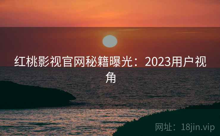 红桃影视官网秘籍曝光:2023用户视角 红桃影视官网秘籍曝光:2023用户视角