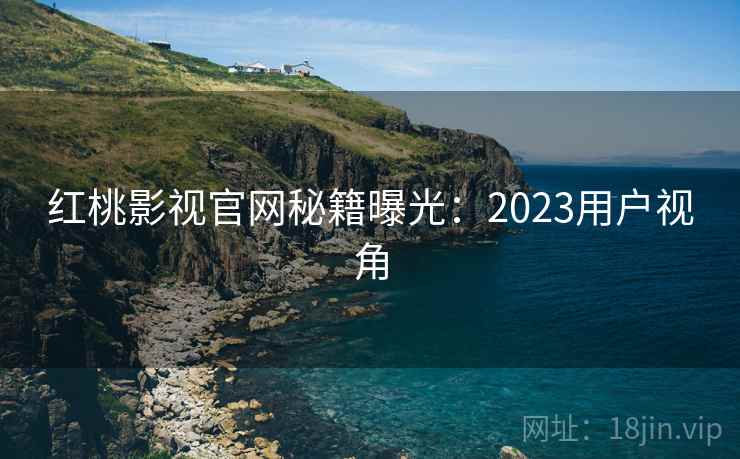 红桃影视官网秘籍曝光:2023用户视角 红桃影视官网秘籍曝光:2023用户视角