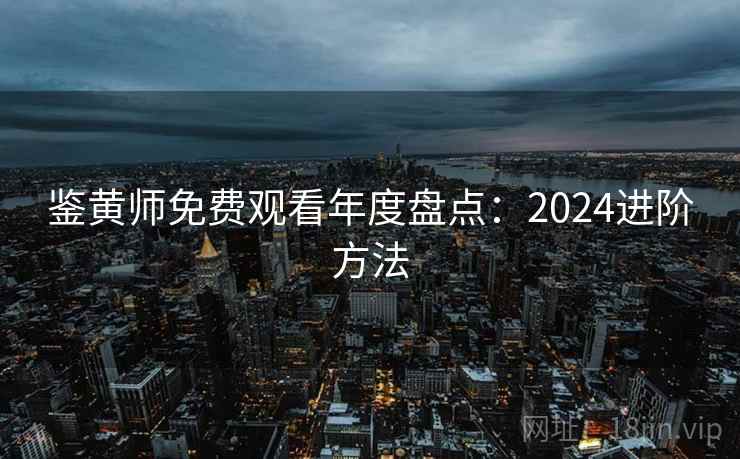 鉴黄师免费观看年度盘点:2024进阶方法 鉴黄师免费观看年度盘点:2024进阶方法