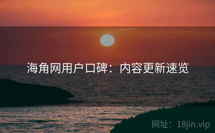 海角网用户口碑:内容更新速览 海角网用户口碑:内容更新速览