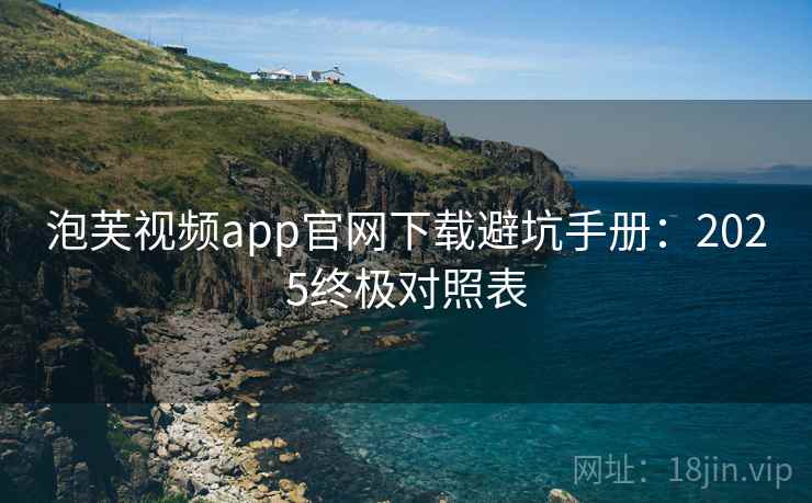 泡芙视频app官网下载避坑手册:2025终极对照表 泡芙视频app官网下载避坑手册:2025终极对照表