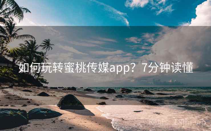 如何玩转蜜桃传媒app？7分钟读懂