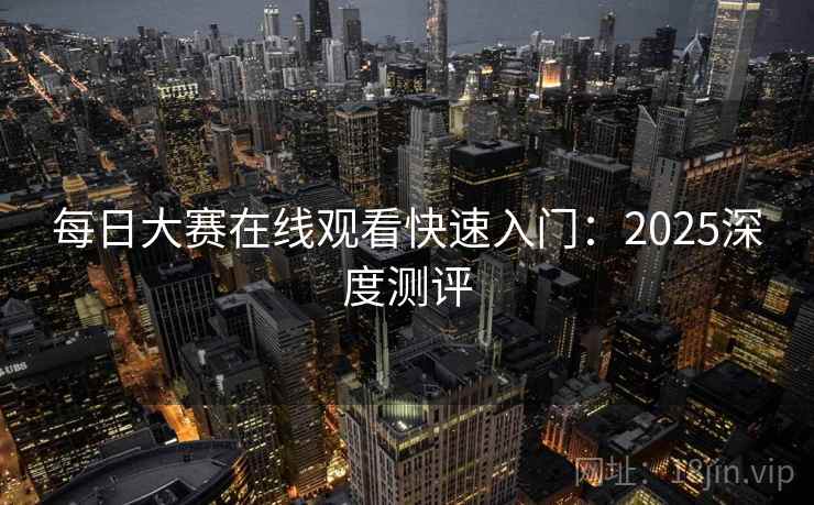 每日大赛在线观看快速入门：2025深度测评