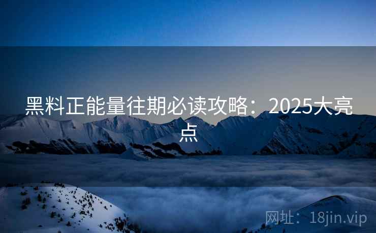 黑料正能量往期必读攻略：2025大亮点